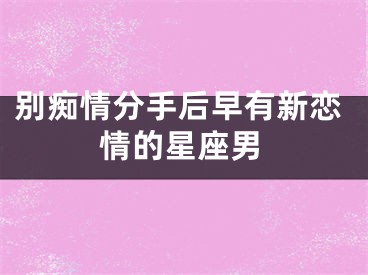 别痴情分手后早有新恋情的星座男