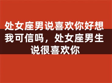 处女座男说喜欢你好想我可信吗，处女座男生说很喜欢你