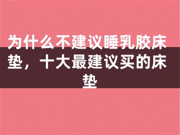 为什么不建议睡乳胶床垫，十大最建议买的床垫