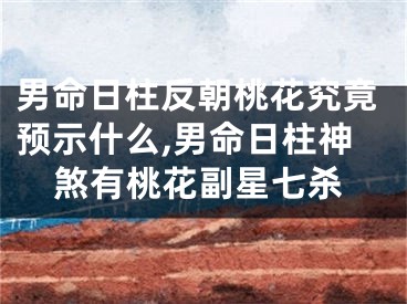 男命日柱反朝桃花究竟预示什么,男命日柱神煞有桃花副星七杀