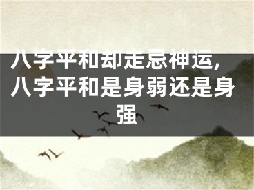 八字平和却走忌神运,八字平和是身弱还是身强