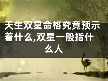 天生双星命格究竟预示着什么,双星一般指什么人
