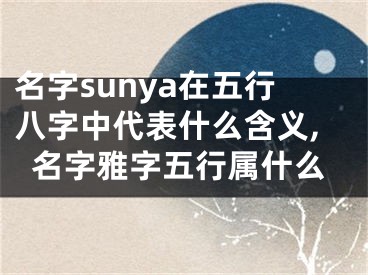 名字sunya在五行八字中代表什么含义,名字雅字五行属什么