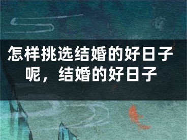 怎样挑选结婚的好日子呢，结婚的好日子