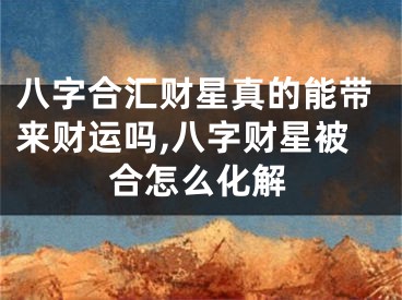 八字合汇财星真的能带来财运吗,八字财星被合怎么化解
