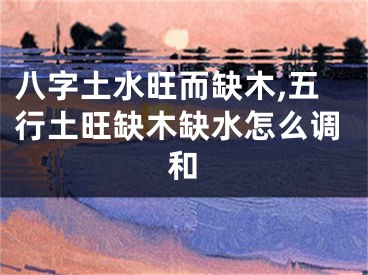 八字土水旺而缺木,五行土旺缺木缺水怎么调和