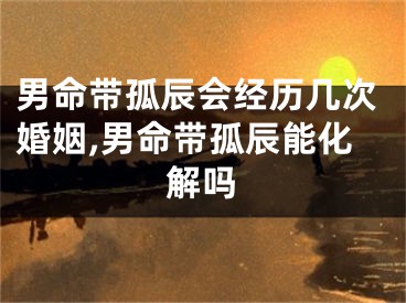 男命带孤辰会经历几次婚姻,男命带孤辰能化解吗