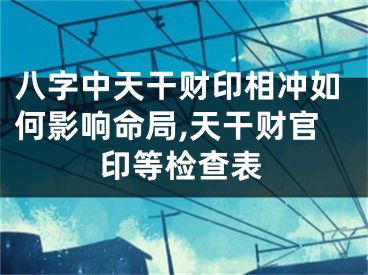 八字中天干财印相冲如何影响命局,天干财官印等检查表