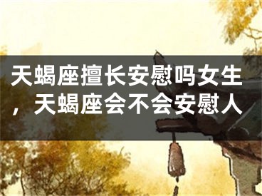 天蝎座擅长安慰吗女生，天蝎座会不会安慰人