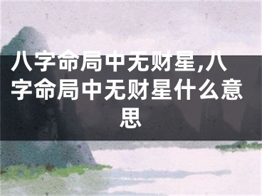 八字命局中无财星,八字命局中无财星什么意思