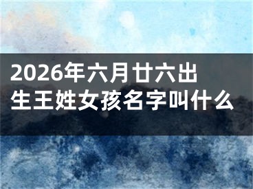 2026年六月廿六出生王姓女孩名字叫什么