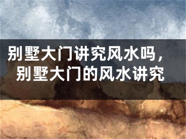 别墅大门讲究风水吗，别墅大门的风水讲究