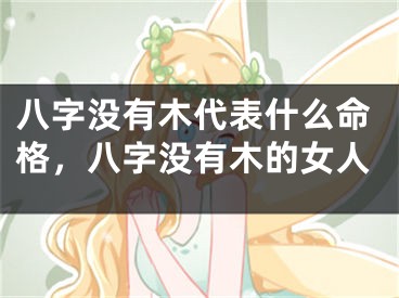 八字没有木代表什么命格,八字没有木的女人