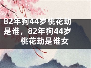 82年狗44岁桃花劫是谁，82年狗44岁桃花劫是谁女