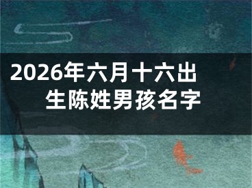 2026年六月十六出生陈姓男孩名字