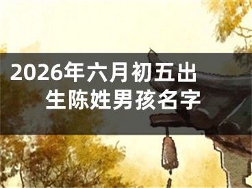 2026年六月初五出生陈姓男孩名字