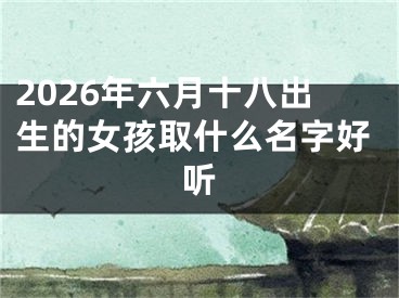 2026年六月十八出生的女孩取什么名字好听