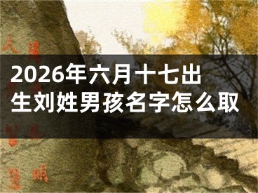 2026年六月十七出生刘姓男孩名字怎么取