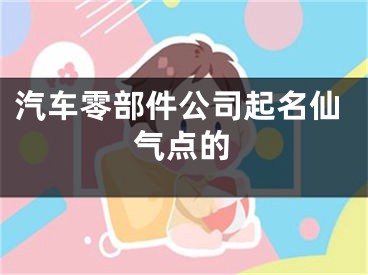 汽车零部件公司起名仙气点的