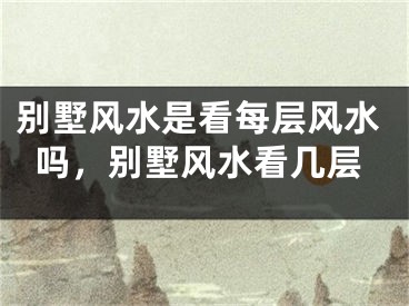 别墅风水是看每层风水吗，别墅风水看几层