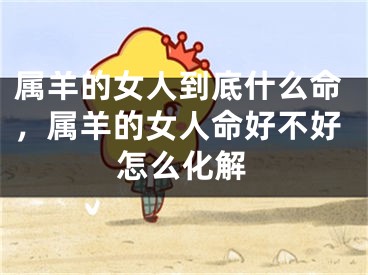 属羊的女人到底什么命,属羊的女人命好不好怎么化解