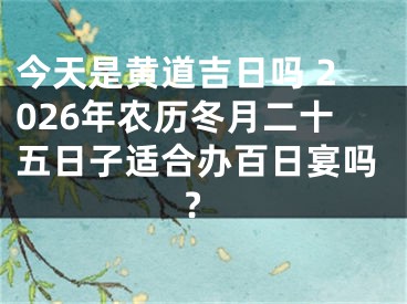 今天是黄道吉日吗 2026年农历冬月二十五日子适合办百日宴吗?