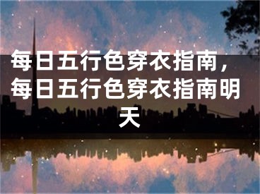 每日五行色穿衣指南，每日五行色穿衣指南明天