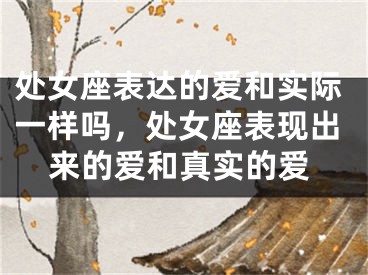 处女座表达的爱和实际一样吗，处女座表现出来的爱和真实的爱