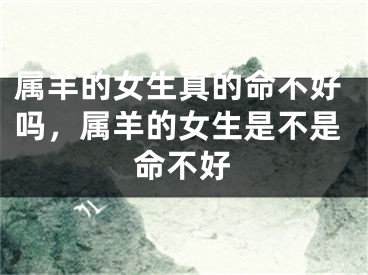 属羊的女生真的命不好吗，属羊的女生是不是命不好