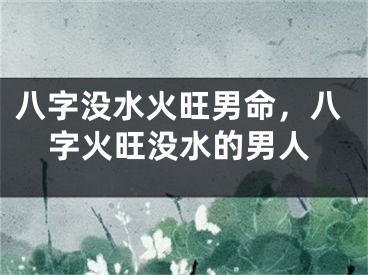 八字没水火旺男命，八字火旺没水的男人