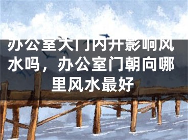 办公室大门内开影响风水吗，办公室门朝向哪里风水最好