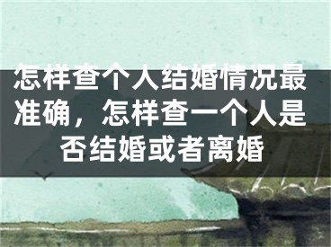 怎样查个人结婚情况最准确，怎样查一个人是否结婚或者离婚
