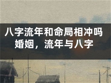 八字流年和命局相冲吗婚姻,流年与八字
