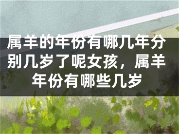 属羊的年份有哪几年分别几岁了呢女孩，属羊年份有哪些几岁