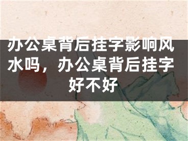 办公桌背后挂字影响风水吗，办公桌背后挂字好不好