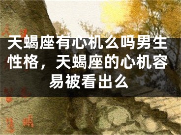 天蝎座有心机么吗男生性格，天蝎座的心机容易被看出么