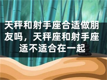 天秤和射手座合适做朋友吗,天秤座和射手座适不适合在一起