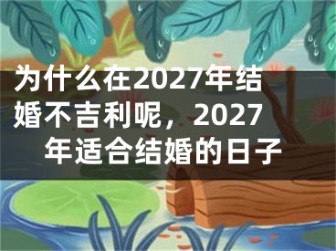 为什么在2027年结婚不吉利呢，2027年适合结婚的日子