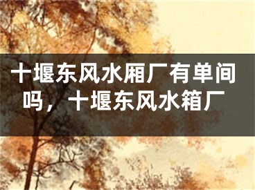十堰东风水厢厂有单间吗，十堰东风水箱厂