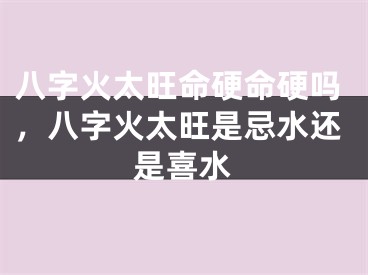 八字火太旺命硬命硬吗,八字火太旺是忌水还是喜水