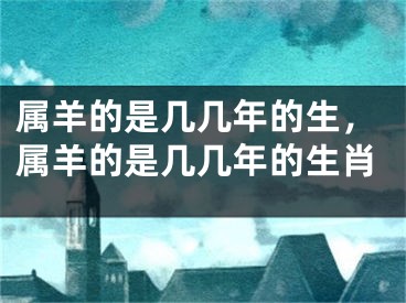 属羊的是几几年的生，属羊的是几几年的生肖