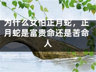 为什么女怕正月蛇，正月蛇是富贵命还是苦命人