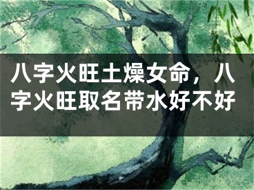 八字火旺土燥女命，八字火旺取名带水好不好