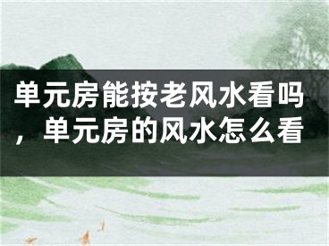 单元房能按老风水看吗，单元房的风水怎么看