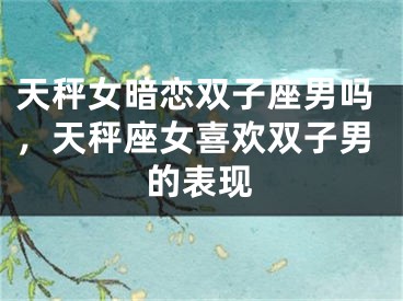 天秤女暗恋双子座男吗，天秤座女喜欢双子男的表现