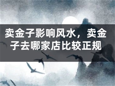 卖金子影响风水，卖金子去哪家店比较正规