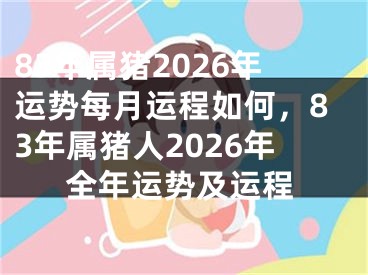 83年属猪2026年运势每月运程如何，83年属猪人2026年全年运势及运程