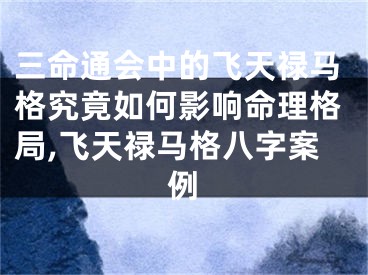 三命通会中的飞天禄马格究竟如何影响命理格局,飞天禄马格八字案例