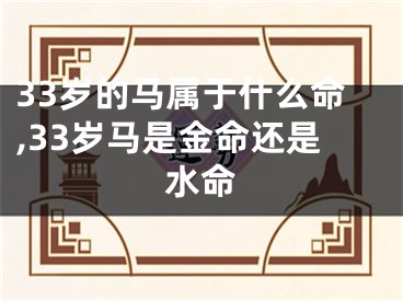 33岁的马属于什么命,33岁马是金命还是水命