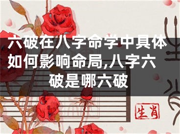 六破在八字命学中具体如何影响命局,八字六破是哪六破